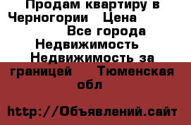 Продам квартиру в Черногории › Цена ­ 7 800 000 - Все города Недвижимость » Недвижимость за границей   . Тюменская обл.